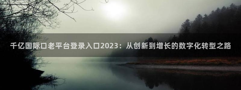 壹号大舞台娱乐app下载安装：千亿国际口老平台登录入口2023：从创新到增长的数字化转型之路