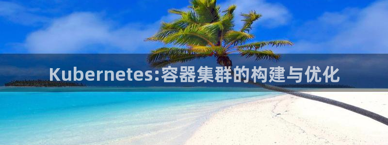 bbin视讯app官网：Kubernetes:容器集群的构建与优化