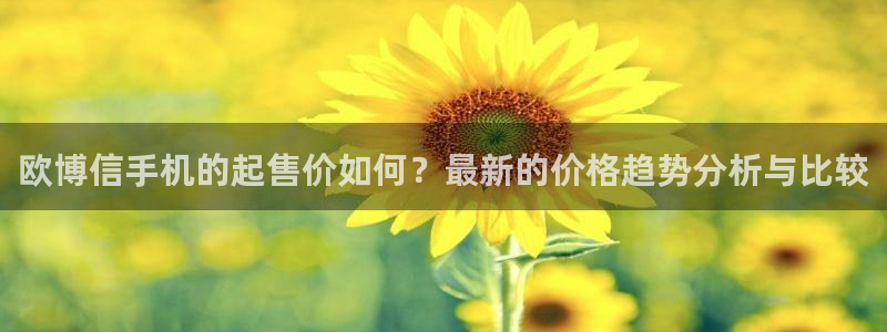 bbin视讯游戏试玩：欧博信手机的起售价如何？最新的价格趋势分析与比较