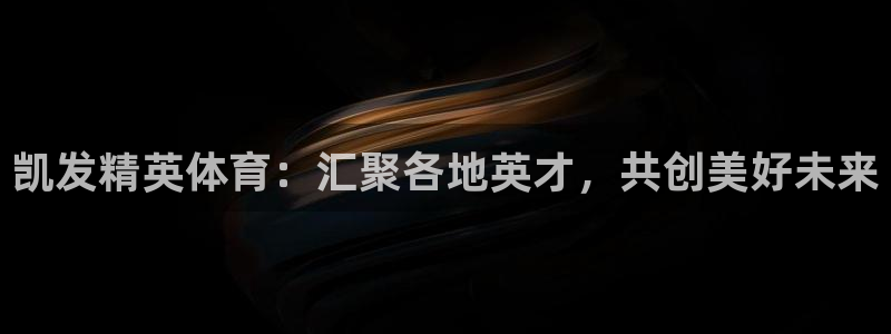 bbin视讯赏金女王：凯发精英体育：汇聚各地英才，共创美好未来