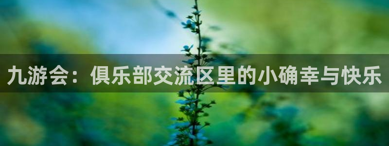bbin视讯注册网站：九游会：俱乐部交流区里的小确幸与快乐
