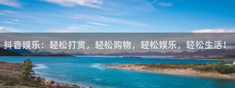 壹号电子娱乐app下载最新版本安装：抖音娱乐：轻松打赏，轻松购物，轻松娱乐，轻松生活！