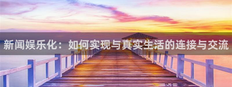 bbin视讯注册网站app：新闻娱乐化：如何实现与真实生活的连接与交流