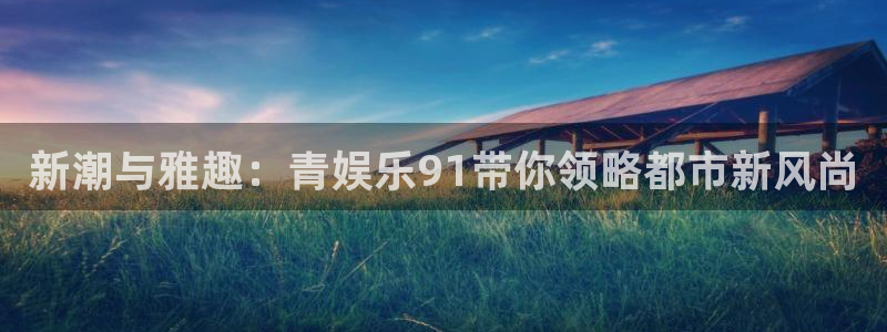 bbin视讯.ccmpc正版：新潮与雅趣：青娱乐91带你领略都市新风尚