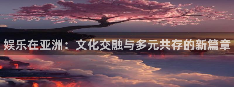 bbin视讯平台登录入口：娱乐在亚洲：文化交融与多元共存的新篇章
