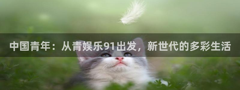 bbin视讯注册入口：中国青年：从青娱乐91出发，新世代的多彩生活