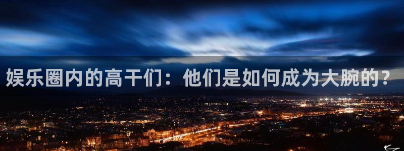 bbin视讯app官网：娱乐圈内的高干们：他们是如何成为大腕的？