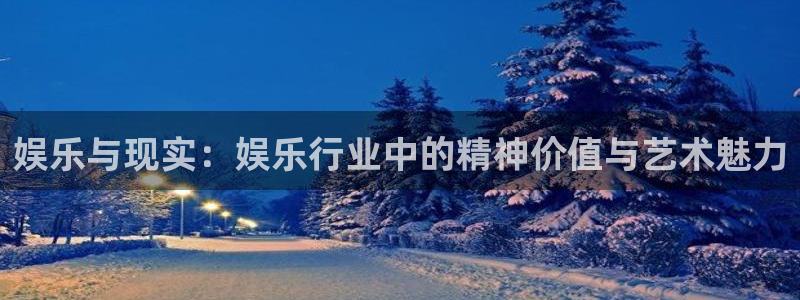 壹号大舞台怎么注册：娱乐与现实：娱乐行业中的精神价值与艺术魅力