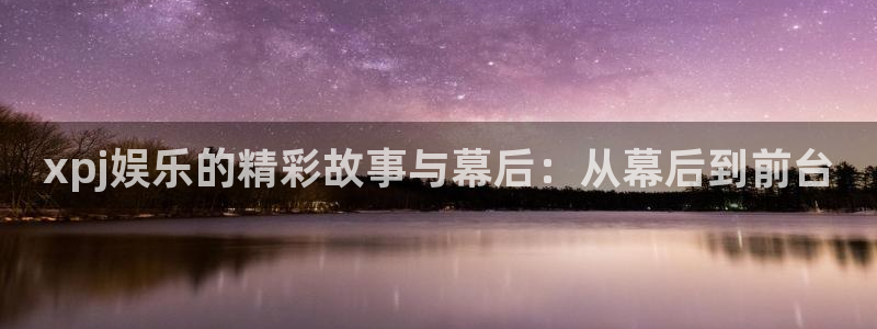 壹号app官网：xpj娱乐的精彩故事与幕后：从幕后到前台