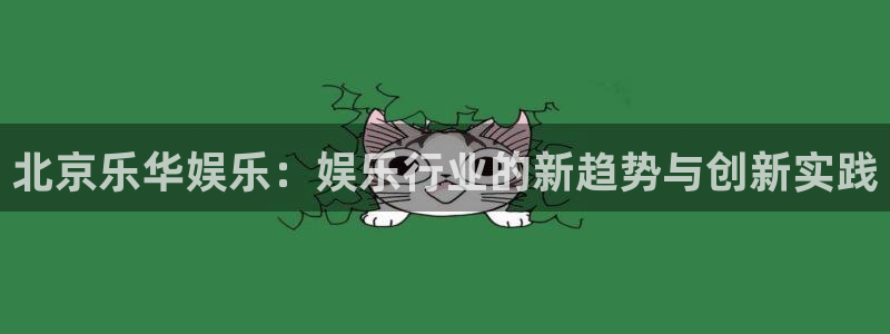 bbin视讯.ccmpc登录：北京乐华娱乐：娱乐行业的新趋势与创新实践