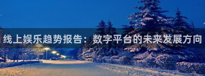 壹号大舞台娱乐app下载安装：线上娱乐趋势报告：数字平台的未来发展方向
