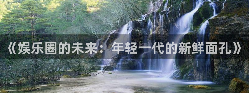 bbin视讯游戏官网平台入口：《娱乐圈的未来：年轻一代的新鲜面孔》